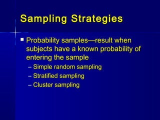 Sampling StrategiesSampling Strategies
 Probability samples—result whenProbability samples—result when
subjects have a known probability ofsubjects have a known probability of
entering the sampleentering the sample
– Simple random samplingSimple random sampling
– Stratified samplingStratified sampling
– Cluster samplingCluster sampling
 
