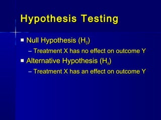 Hypothesis TestingHypothesis Testing
 Null Hypothesis (HNull Hypothesis (HOO))
– Treatment X has no effect on outcome YTreatment X has no effect on outcome Y
 Alternative Hypothesis (HAlternative Hypothesis (HAA))
– Treatment X has an effect on outcome YTreatment X has an effect on outcome Y
 