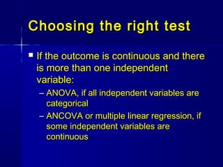 Choosing the right testChoosing the right test
 If the outcome is continuous and thereIf the outcome is continuous and there
is more than one independentis more than one independent
variable:variable:
– ANOVA, if all independent variables areANOVA, if all independent variables are
categoricalcategorical
– ANCOVA or multiple linear regression, ifANCOVA or multiple linear regression, if
some independent variables aresome independent variables are
continuouscontinuous
 