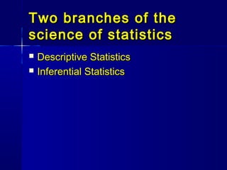 Two branches of theTwo branches of the
science of statisticsscience of statistics
 Descriptive StatisticsDescriptive Statistics
 Inferential StatisticsInferential Statistics
 