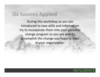 During this workshop as you are 
introduced to new skills and information 
try to incorporate them into your personal 
change program so you are able to 
accomplish the change you hope to have 
in your organization.
 