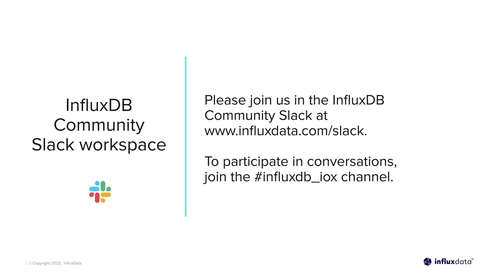 | © Copyright 2023, InﬂuxData
InﬂuxDB
Community
Slack workspace
Please join us in the InﬂuxDB
Community Slack at
www.inﬂuxdata.com/slack.
To participate in conversations,
join the #inﬂuxdb_iox channel.
 
