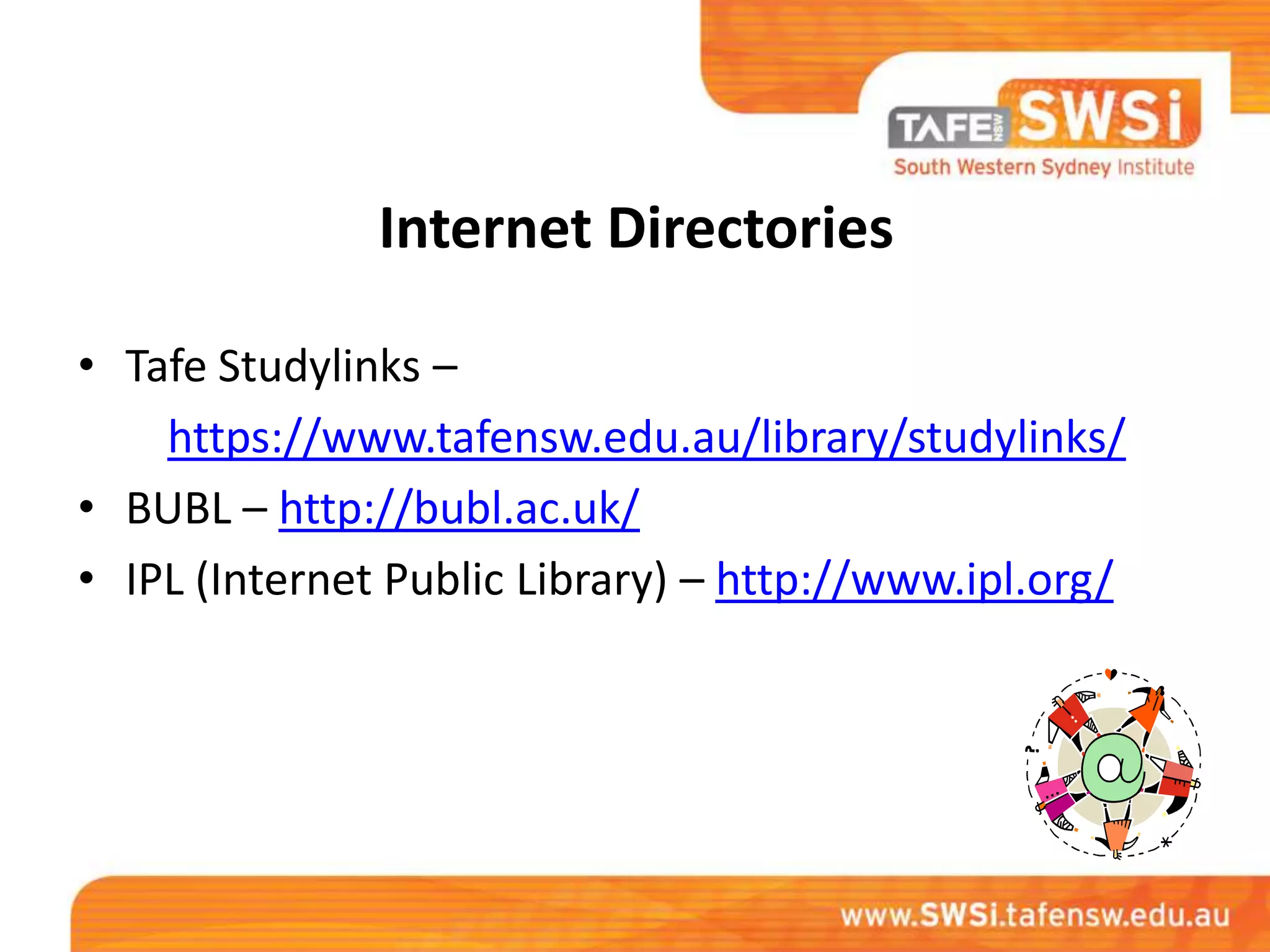Internet Directories

• Tafe Studylinks –
    https://www.tafensw.edu.au/library/studylinks/
• BUBL – http://bubl.ac.uk/
• IPL (Internet Public Library) – http://www.ipl.org/
 
