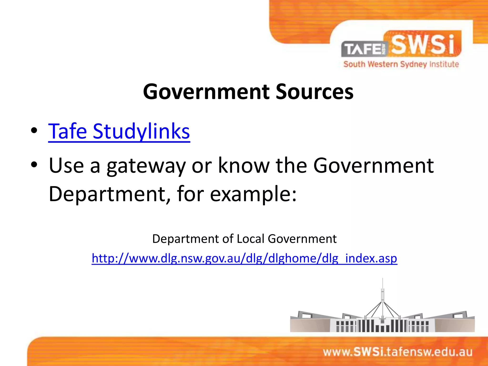 Government Sources
• Tafe Studylinks
• Use a gateway or know the Government
  Department, for example:
              Department of Local Government
     http://www.dlg.nsw.gov.au/dlg/dlghome/dlg_index.asp
 