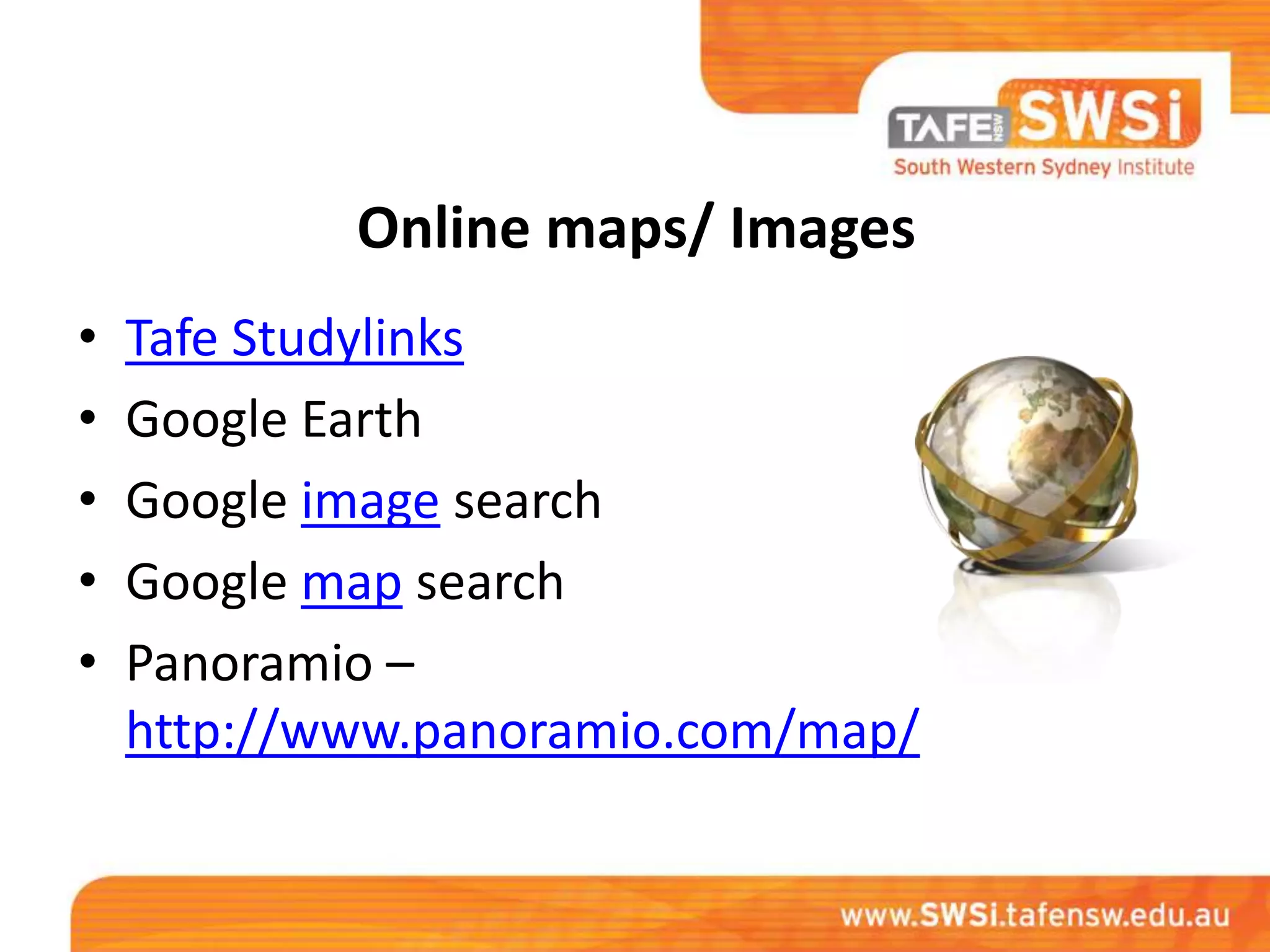 Online maps/ Images
•   Tafe Studylinks
•   Google Earth
•   Google image search
•   Google map search
•   Panoramio –
    http://www.panoramio.com/map/
 