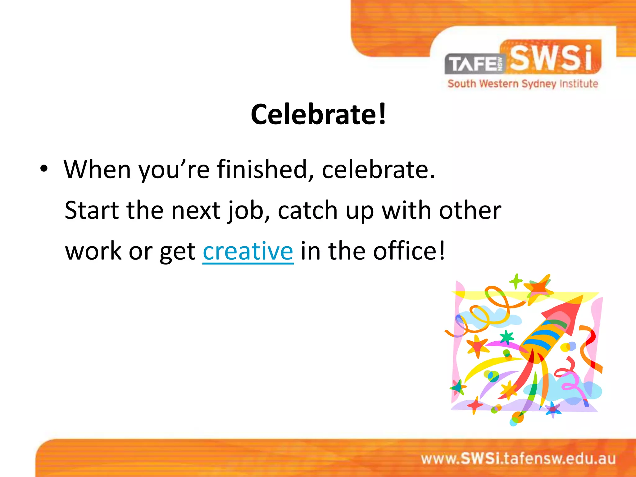 Celebrate!
• When you’re finished, celebrate.
  Start the next job, catch up with other
  work or get creative in the office!
 