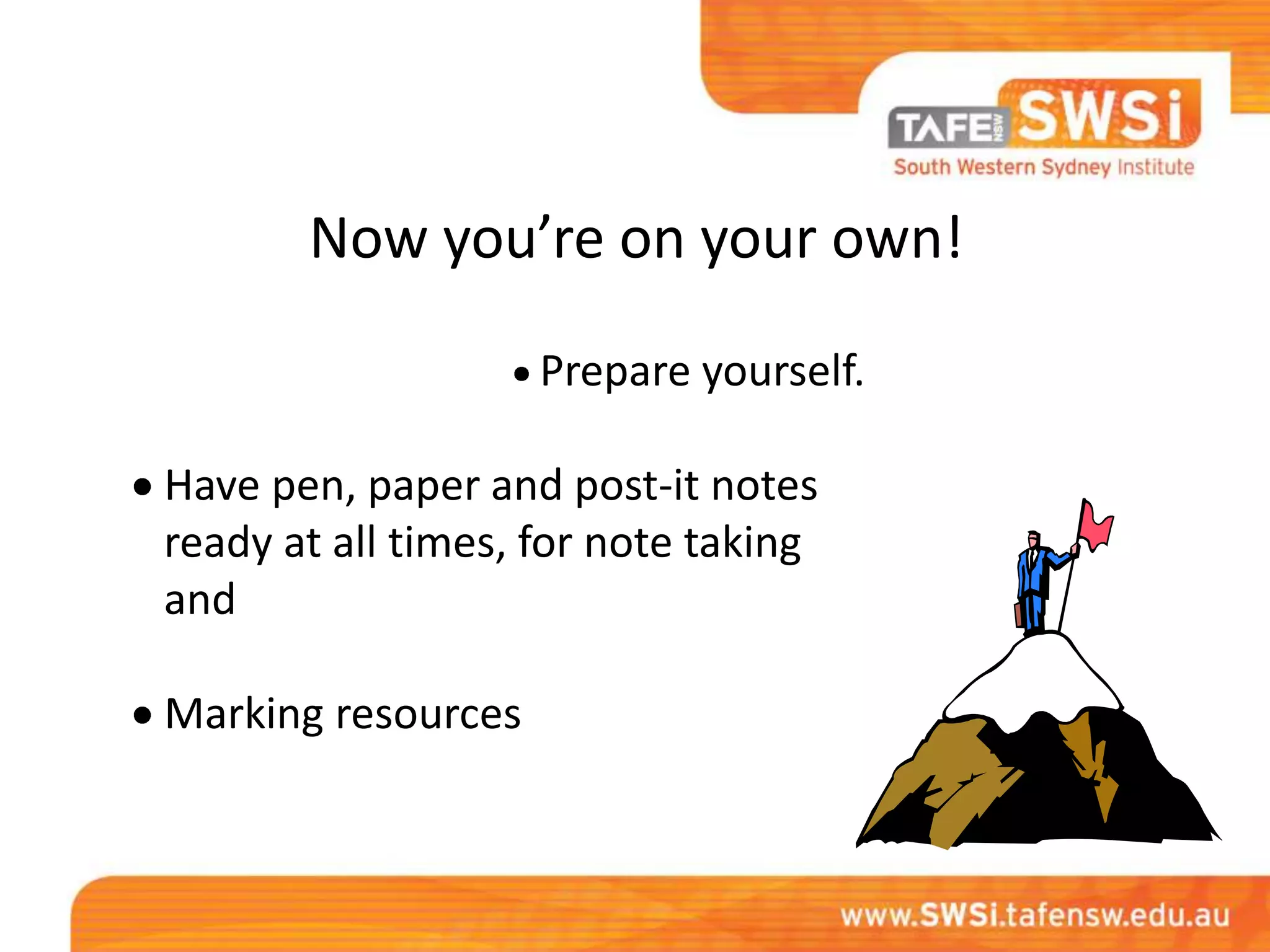 Now you’re on your own!

                    Prepare yourself.

Have pen, paper and post-it notes
ready at all times, for note taking
and

Marking resources
 