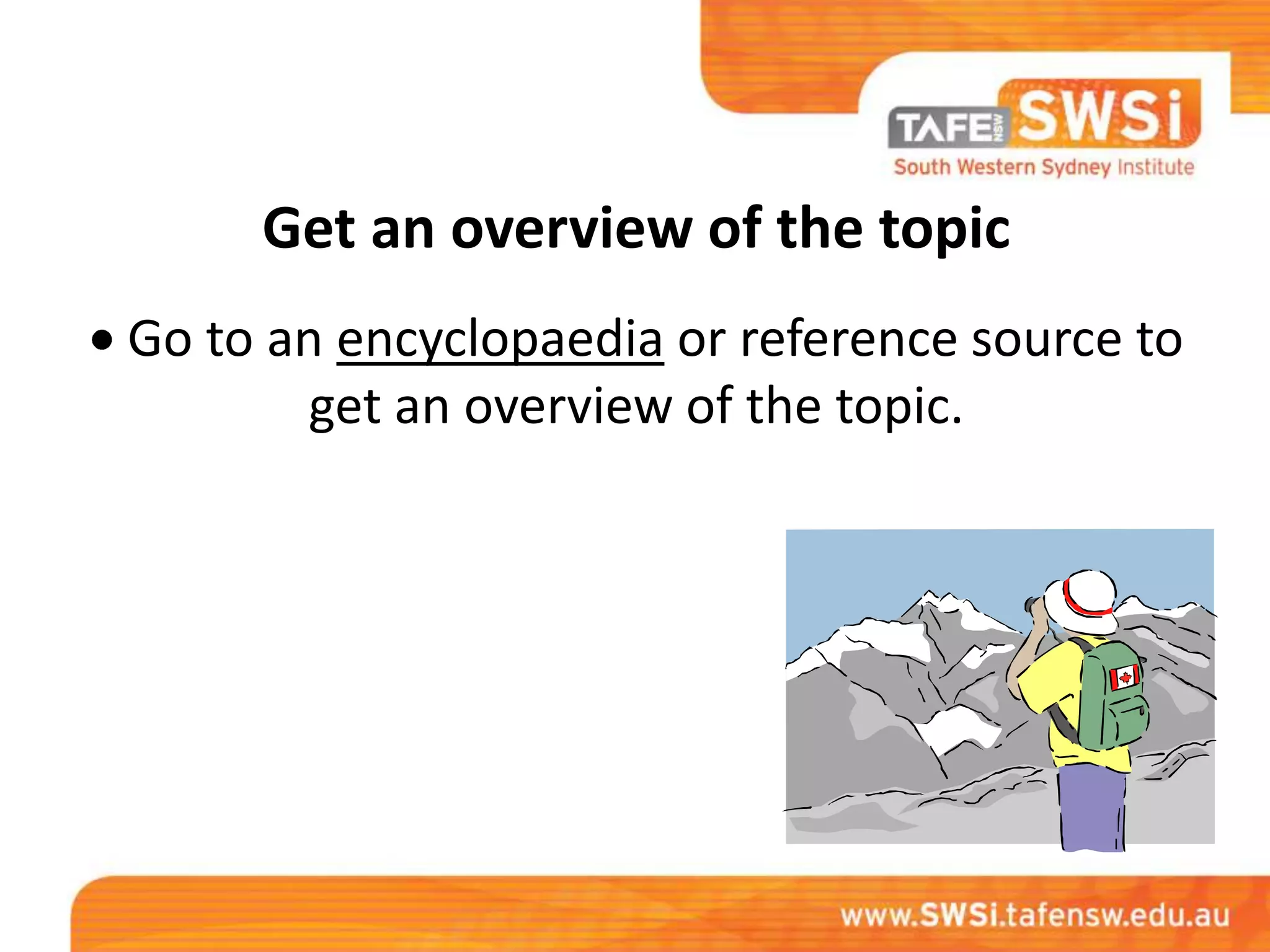 Get an overview of the topic
Go to an encyclopaedia or reference source to
        get an overview of the topic.
 