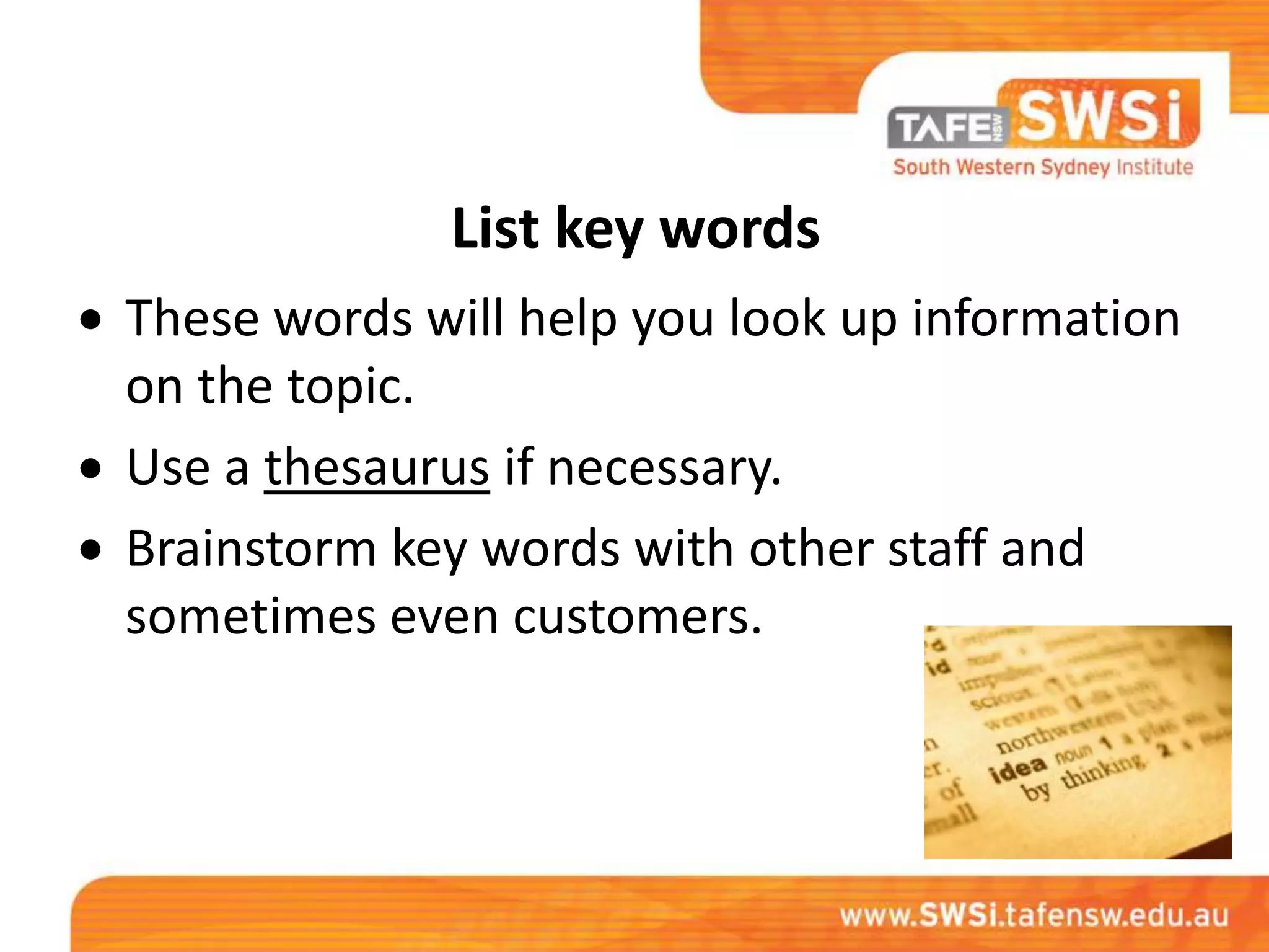 List key words
These words will help you look up information
on the topic.
Use a thesaurus if necessary.
Brainstorm key words with other staff and
sometimes even customers.
 