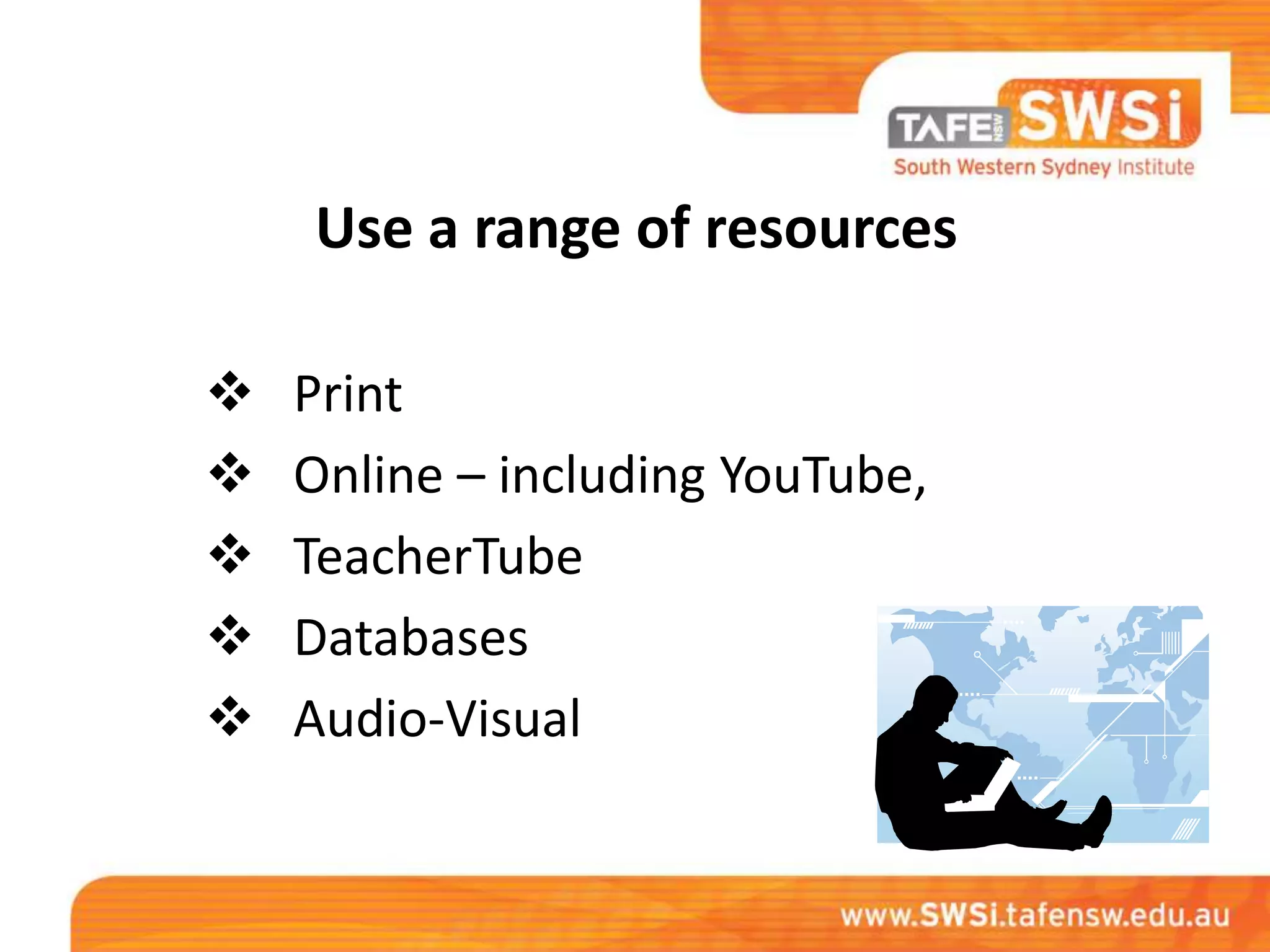 Use a range of resources

   Print
   Online – including YouTube,
   TeacherTube
   Databases
   Audio-Visual
 