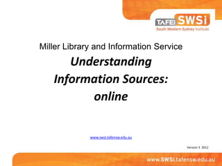 Miller Library and Information Service
      Understanding
   Information Sources:
         online

             www.swsi.tafensw.edu.au

                                         Version 3 2012
 