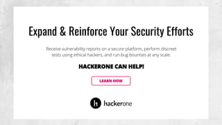 Expand & Reinforce Your Security Efforts
Receive vulnerability reports on a secure platform, perform discreet
tests using ethical hackers, and run bug bounties at any scale.
HACKERONE CAN HELP!
LEARN HOW
 