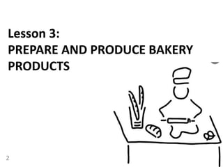 Lesson 3:
PREPARE AND PRODUCE BAKERY
PRODUCTS
2
 