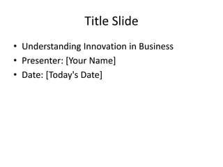 Title Slide
• Understanding Innovation in Business
• Presenter: [Your Name]
• Date: [Today's Date]
 