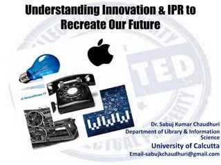 Understanding Innovation & IPR to
Recreate Our Future
Dr. Sabuj Kumar Chaudhuri
Department of Library & Information
Science
University of Calcutta
Email-sabujkchaudhuri@gmail.com
 