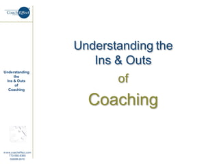 Understanding the
                          Ins & Outs
Understanding
     the
 Ins & Outs
      of
                              of
  Coaching


                         Coaching

w ww.coacheffect.com
   773-580-8360
    ©2008-2010
 