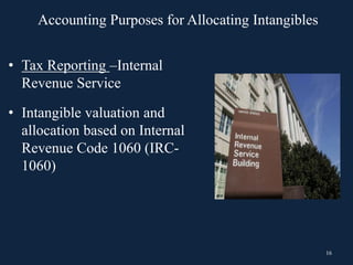 16
• Tax Reporting –Internal
Revenue Service
• Intangible valuation and
allocation based on Internal
Revenue Code 1060 (IRC-
1060)
Accounting Purposes for Allocating Intangibles
 