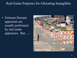 24
• Eminent Domain
appraisals are
usually performed
by real estate
appraisers. But…..
Real Estate Purposes for Allocating Intangibles
 