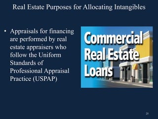 25
• Appraisals for financing
are performed by real
estate appraisers who
follow the Uniform
Standards of
Professional Appraisal
Practice (USPAP)
Real Estate Purposes for Allocating Intangibles
 