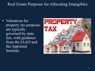 27
• Valuations for
property tax purposes
are typically
governed by state
law, with guidance
from the IAAO and
the Appraisal
Institute.
Real Estate Purposes for Allocating Intangibles
 