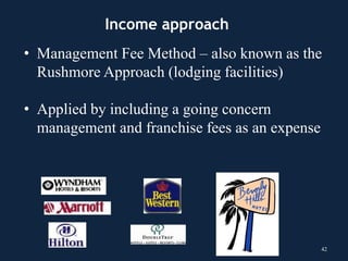 • Management Fee Method – also known as the
Rushmore Approach (lodging facilities)
• Applied by including a going concern
management and franchise fees as an expense
42
Income approach
 