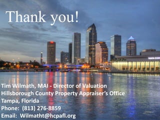 Thank you!
Tim Wilmath, MAI - Director of Valuation
Hillsborough County Property Appraiser’s Office
Tampa, Florida
Phone: (813) 276-8859
Email: Wilmatht@hcpafl.org
 