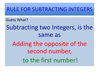 RULE FOR SUBTRACTING INTEGERS
Guess What?

Subtracting two Integers, is the
           same as
  Adding the opposite of the
       second number,
     to the first number!
 