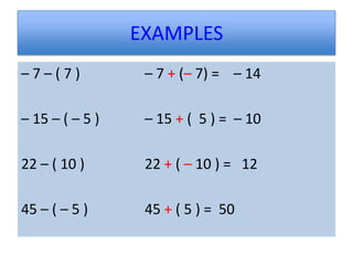 EXAMPLES
–7–(7)            – 7 + (– 7) = – 14

– 15 – ( – 5 )    – 15 + ( 5 ) = – 10

22 – ( 10 )       22 + ( – 10 ) = 12

45 – ( – 5 )      45 + ( 5 ) = 50
 