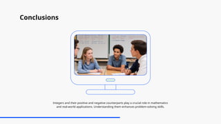 Conclusions
Integers and their positive and negative counterparts play a crucial role in mathematics
and real-world applications. Understanding them enhances problem-solving skills.
 