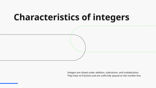 Characteristics of integers
Integers are closed under addition, subtraction, and multiplication.
They have no fractions and are uniformly spaced on the number line.
 