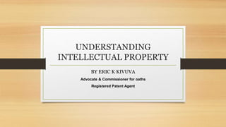 UNDERSTANDING
INTELLECTUAL PROPERTY
BY ERIC K KIVUVA
Advocate & Commissioner for oaths
Registered Patent Agent
 