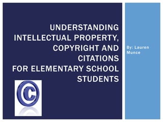 UNDERSTANDING
INTELLECTUAL PROPERTY,
         COPYRIGHT AND    By: Lauren
                          Munce
              CITATIONS
FOR ELEMENTARY SCHOOL
              STUDENTS
 
