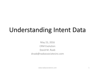 Understanding Intent Data
May 23, 2016
CRM Evolution
David M. Raab
draab@raabassociatesinc.com
www.raabassociatesinc.com 1
 