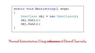 Normal Instantiation: Using reference of DemoClass only

 