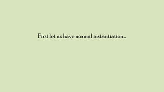 First let us have normal instantiation…

 