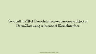 So to call fun2() of IDemoInterface we can create object of
DemoClass using reference of IDemoInterface

www.dotnetvideotutorial.com

 