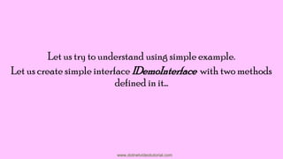 Let us try to understand using simple example.
Let us create simple interface IDemoInterface with two methods
defined in it…

www.dotnetvideotutorial.com

 
