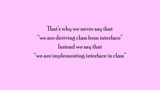 That‟s why we never say that
“we are deriving class from interface”
Instead we say that
“we are implementing interface in class”

 