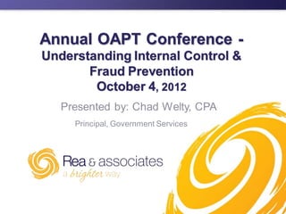 Annual OAPT Conference -
Understanding Internal Control &
       Fraud Prevention
        October 4, 2012
   Presented by: Chad Welty, CPA
     Principal, Government Services
 