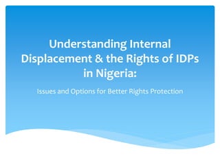 Understanding Internal
Displacement & the Rights of IDPs
in Nigeria:
Issues and Options for Better Rights Protection
 