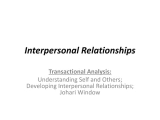Interpersonal Relationships
Transactional Analysis:
Understanding Self and Others;
Developing Interpersonal Relationships;
Johari Window
 