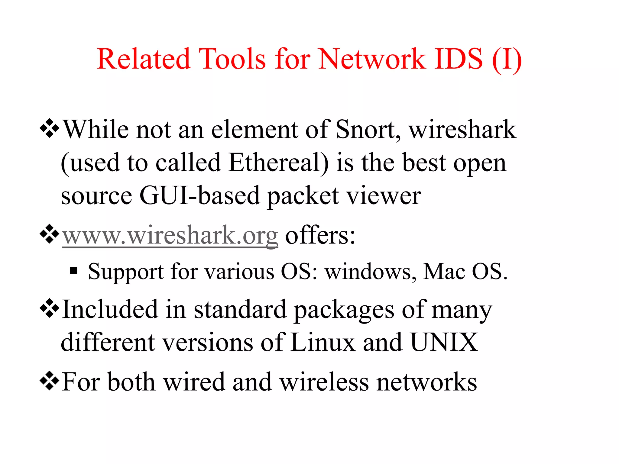 Related Tools for Network IDS (I)
While not an element of Snort, wireshark
(used to called Ethereal) is the best open
source GUI-based packet viewer
www.wireshark.org offers:
 Support for various OS: windows, Mac OS.
Included in standard packages of many
different versions of Linux and UNIX
For both wired and wireless networks
 