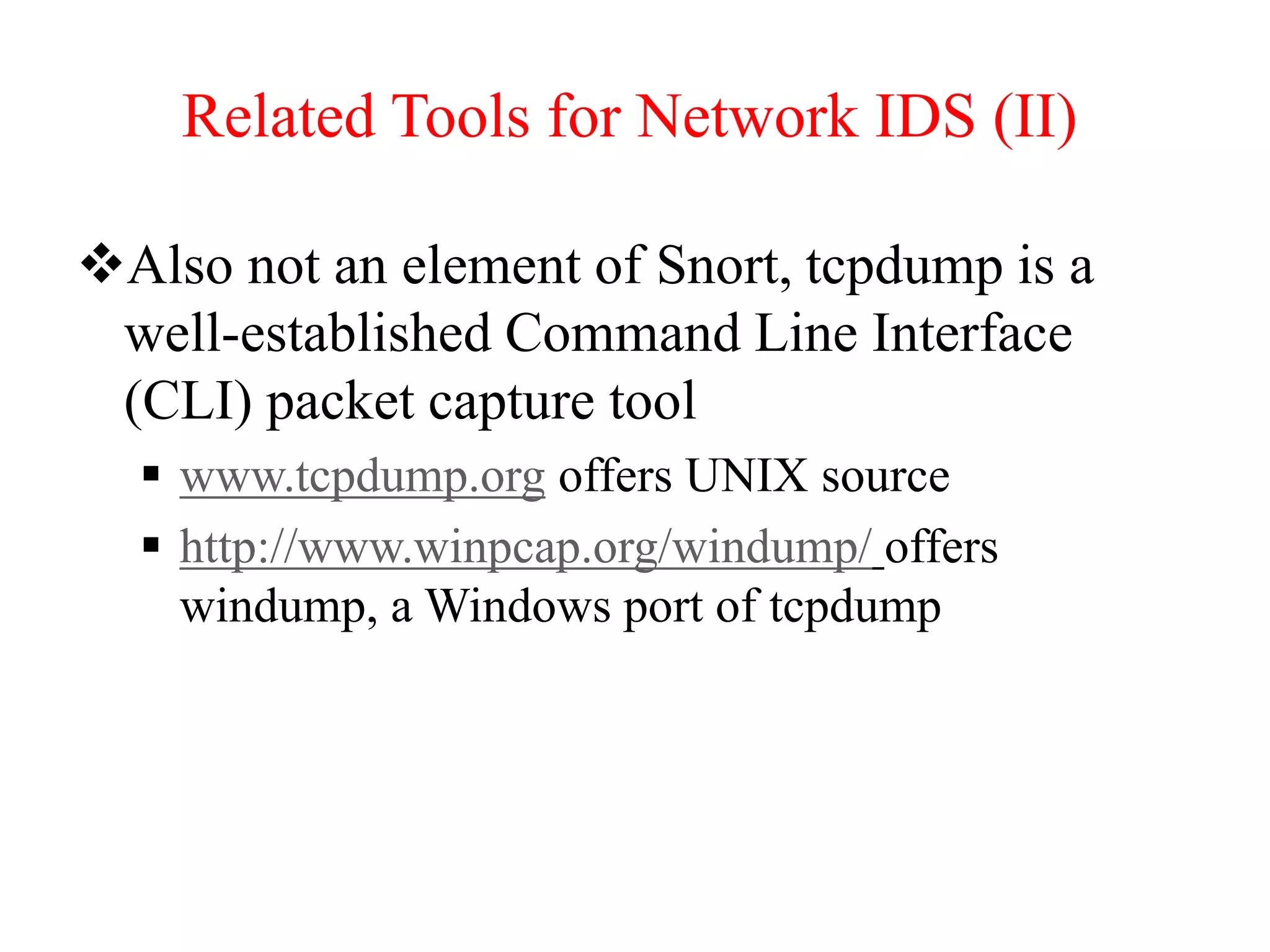 Related Tools for Network IDS (II)
Also not an element of Snort, tcpdump is a
well-established Command Line Interface
(CLI) packet capture tool
 www.tcpdump.org offers UNIX source
 http://www.winpcap.org/windump/ offers
windump, a Windows port of tcpdump
 