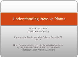 Linda R. McMahan OSU Extension Service Presented at Gardeners Mini-College, Corvallis OR 2010 Note: Some material on control methods developed by and borrowed from retired OSU Extension Professor Susan Aldrich-Markham Understanding Invasive Plants 