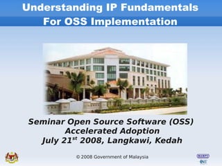 Understanding IP Fundamentals
   For OSS Implementation




 Seminar Open Source Software (OSS)
         Accelerated Adoption
   July 21st 2008, Langkawi, Kedah
          © 2008 Government of Malaysia
 