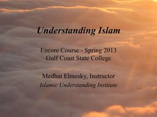 Understanding Islam
Encore Course - Spring 2013
 Gulf Coast State College

 Medhat Elmesky, Instructor
Islamic Understanding Institute
 