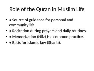 Role of the Quran in Muslim Life
• • Source of guidance for personal and
community life.
• • Recitation during prayers and daily routines.
• • Memorization (Hifz) is a common practice.
• • Basis for Islamic law (Sharia).
 
