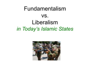 Fundamentalism
vs.
Liberalism
in Today’s Islamic States
 