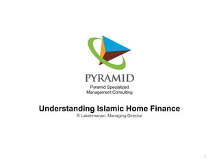Understanding Islamic Home Finance
R Lakshmanan, Managing Director
Pyramid Specialized
Management Consulting
1
 