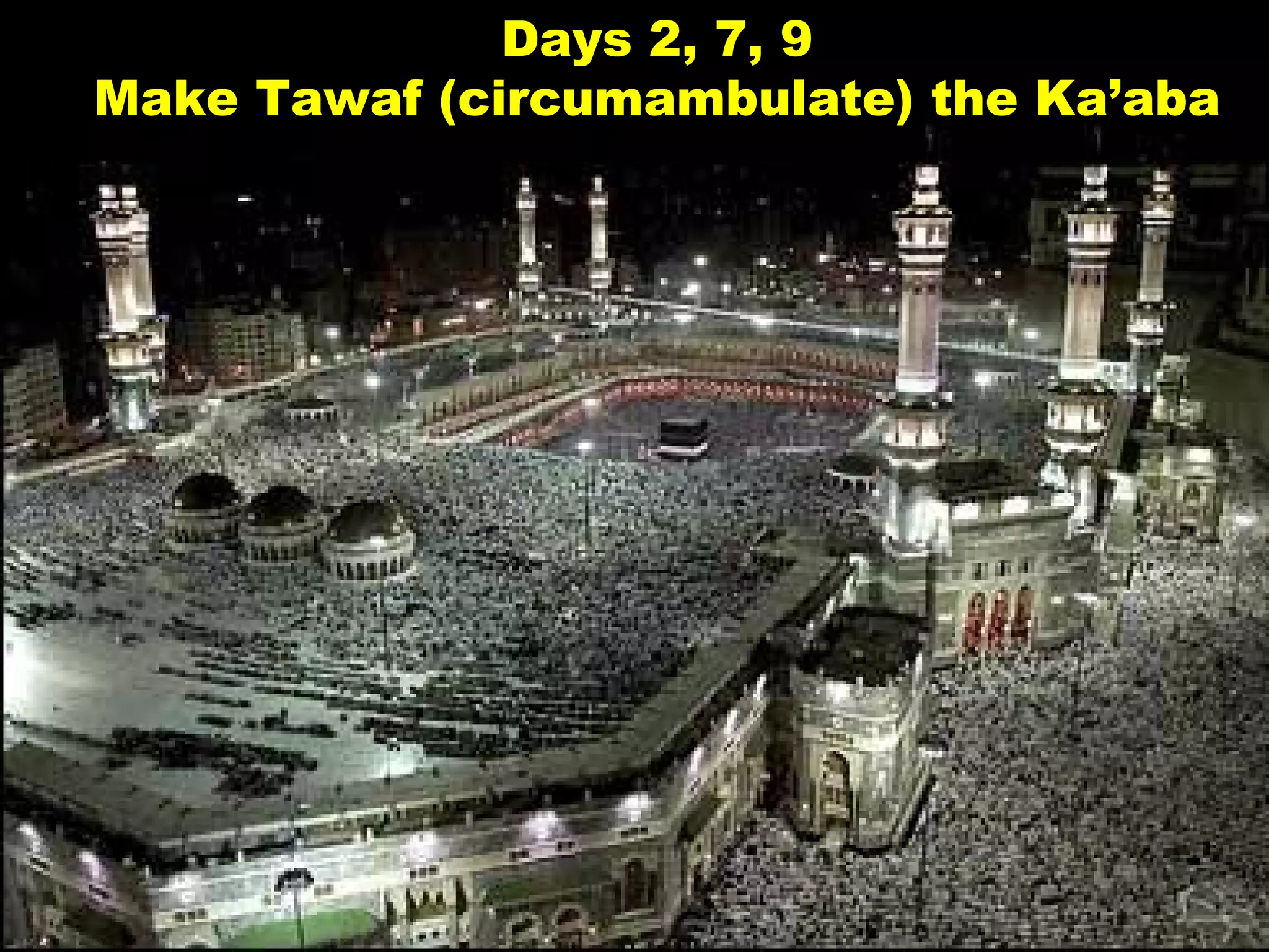 Days 2, 7, 9 Make Tawaf (circumambulate) the Ka’aba 